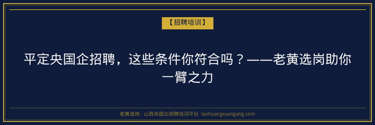 平定央国企招聘,这些条件你符合吗?——老黄选岗助你一臂之力 - 老黄选岗