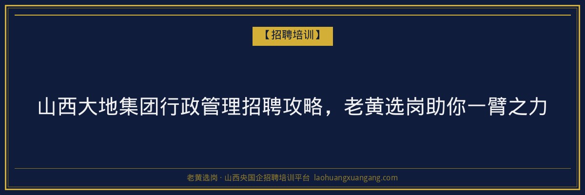 山西大地集团行政管理招聘攻略,老黄选岗助你一臂之力 - 老黄选岗