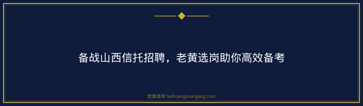 备战山西信托招聘,老黄选岗助你高效备考 - 要点