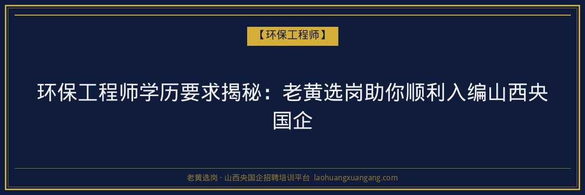 环保工程师学历要求揭秘:老黄选岗助你顺利入编山西央国企 - 老黄选岗