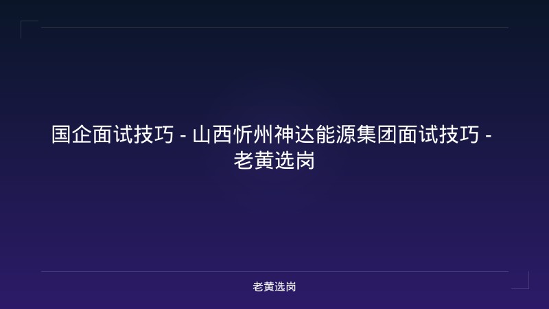 国企面试技巧 - 山西忻州神达能源集团面试技巧 - 老黄选岗 - 老黄选岗