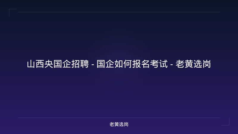 山西央国企招聘 - 国企如何报名考试 - 老黄选岗 - 老黄选岗