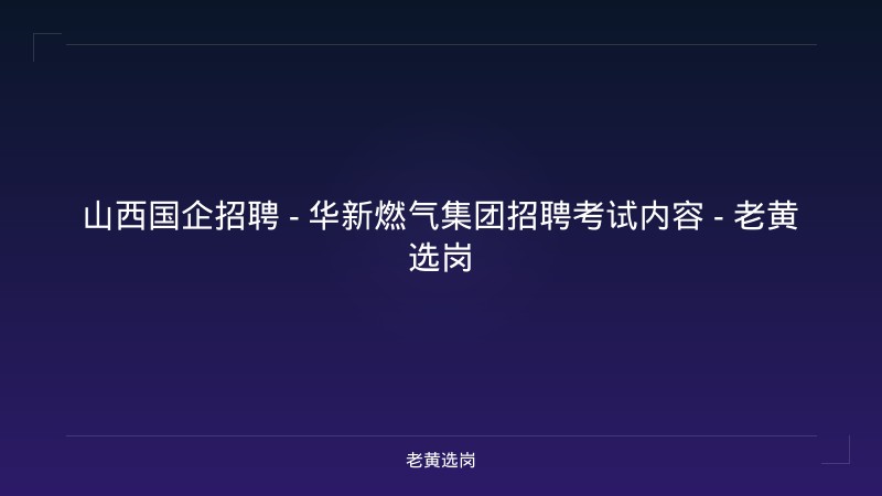 山西国企招聘 - 华新燃气集团招聘考试内容 - 老黄选岗 - 老黄选岗