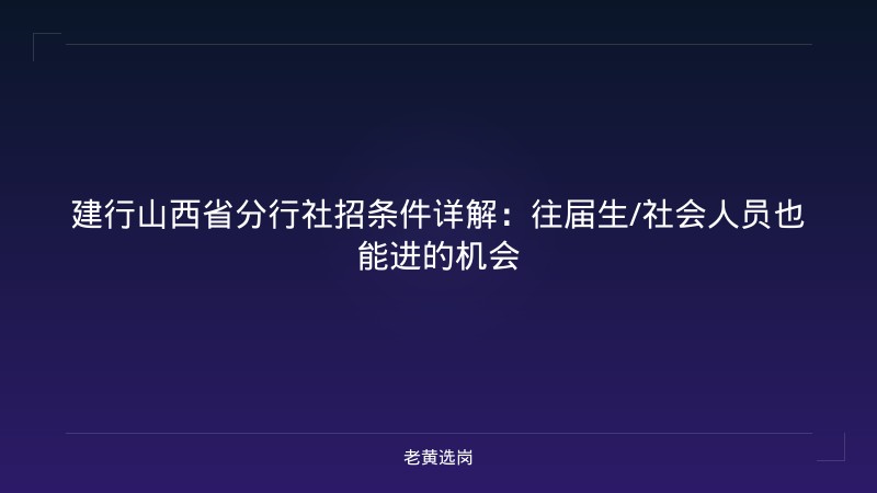 建行山西省分行社招条件详解：往届生/社会人员也能进的机会 - 老黄选岗