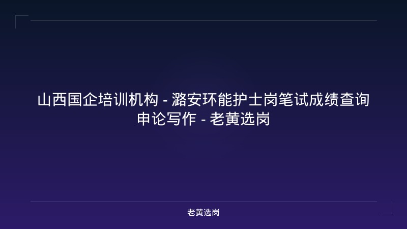 山西国企培训机构 - 潞安环能护士岗笔试成绩查询申论写作 - 老黄选岗 - 老黄选岗