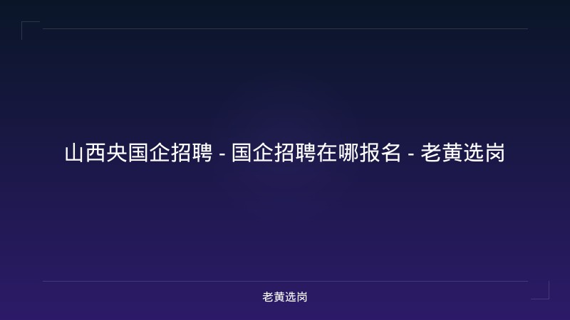 山西央国企招聘 - 国企招聘在哪报名 - 老黄选岗 - 老黄选岗