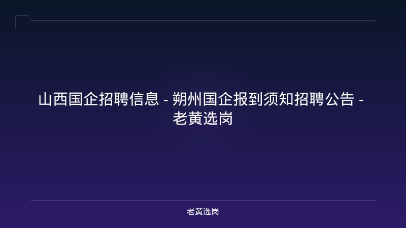 山西国企招聘信息 - 朔州国企报到须知招聘公告 - 老黄选岗 - 老黄选岗