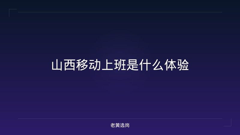 山西移动上班是什么体验 - 老黄选岗