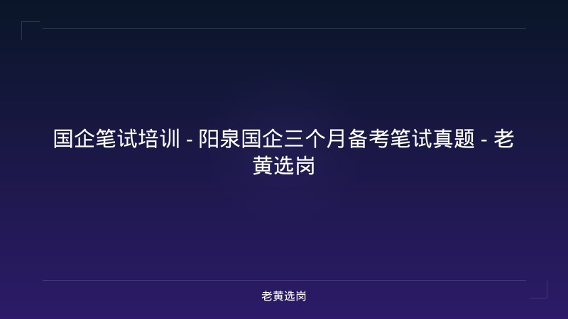 国企笔试培训 - 阳泉国企三个月备考笔试真题 - 老黄选岗 - 老黄选岗