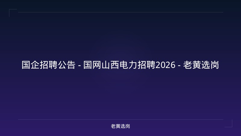 国企招聘公告 - 国网山西电力招聘2026 - 老黄选岗 - 老黄选岗