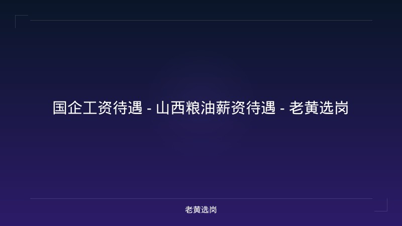 国企工资待遇 - 山西粮油薪资待遇 - 老黄选岗 - 老黄选岗