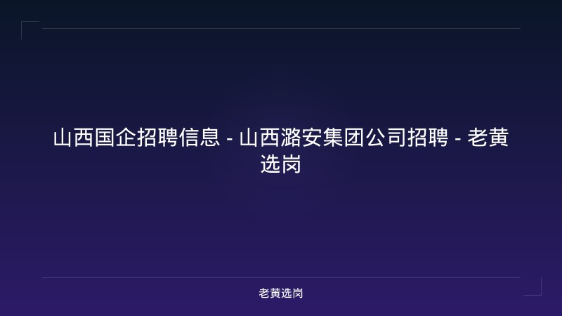 山西国企招聘信息 - 山西潞安集团公司招聘 - 老黄选岗 - 老黄选岗