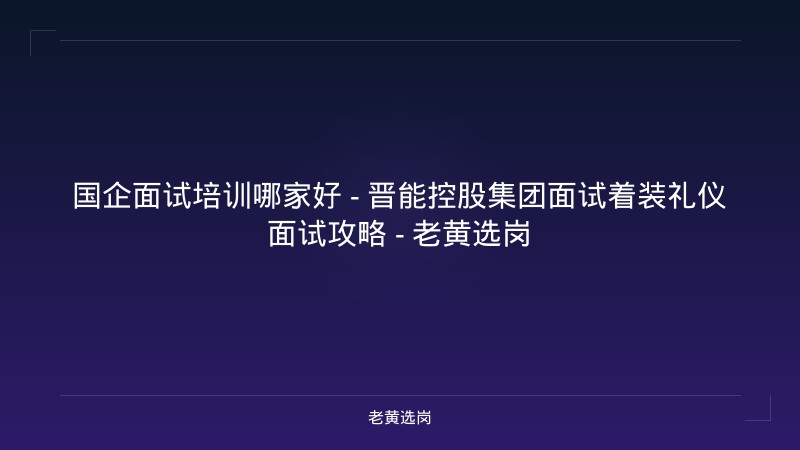 国企面试培训哪家好 - 晋能控股集团面试着装礼仪面试攻略 - 老黄选岗 - 老黄选岗