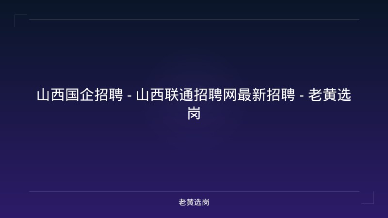 山西国企招聘 - 山西联通招聘网最新招聘 - 老黄选岗 - 老黄选岗