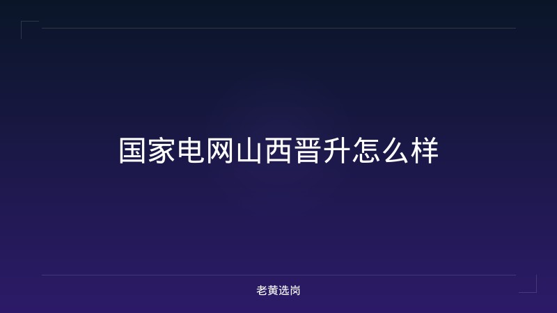 国家电网山西晋升怎么样 - 老黄选岗