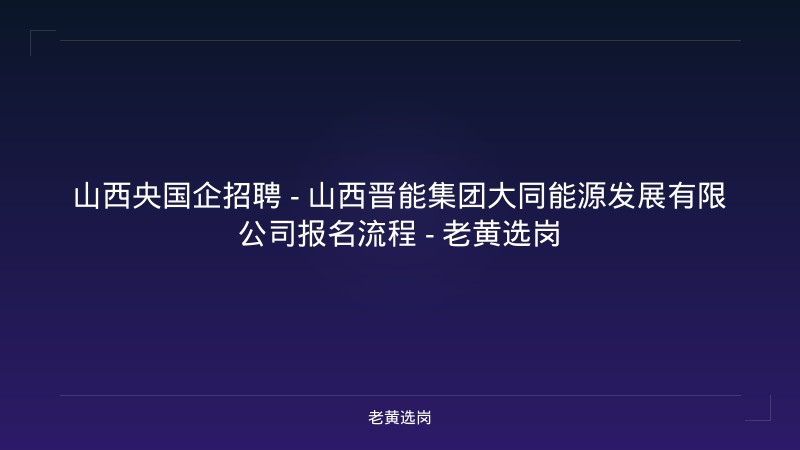 山西央国企招聘 - 山西晋能集团大同能源发展有限公司报名流程 - 老黄选岗 - 老黄选岗