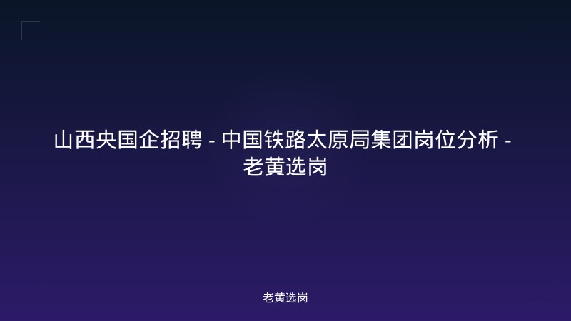 山西央国企招聘 - 中国铁路太原局集团岗位分析 - 老黄选岗 - 老黄选岗