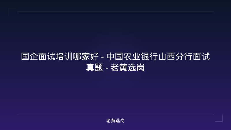 国企面试培训哪家好 - 中国农业银行山西分行面试真题 - 老黄选岗 - 老黄选岗