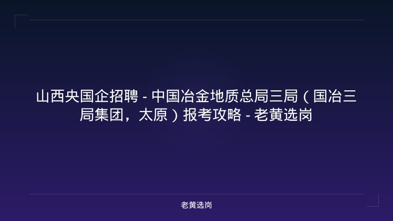 山西央国企招聘 - 中国冶金地质总局三局（国冶三局集团，太原）报考攻略 - 老黄选岗 - 老黄选岗