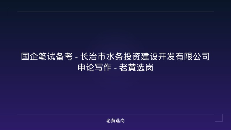 国企笔试备考 - 长治市水务投资建设开发有限公司申论写作 - 老黄选岗 - 老黄选岗