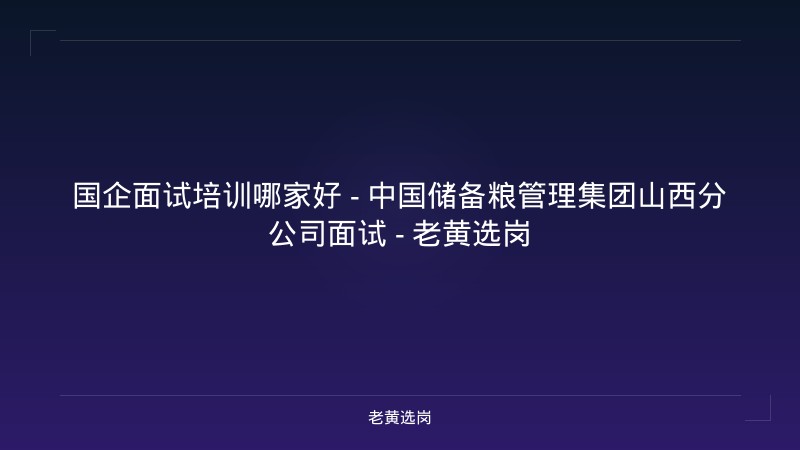 国企面试培训哪家好 - 中国储备粮管理集团山西分公司面试 - 老黄选岗 - 老黄选岗
