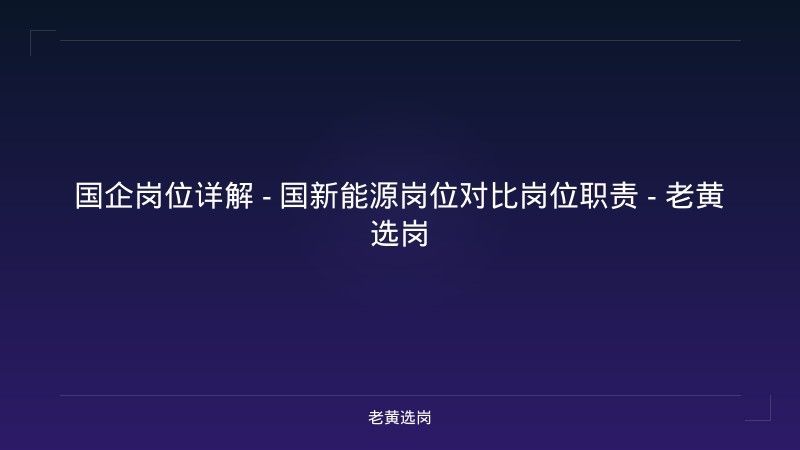 国企岗位详解 - 国新能源岗位对比岗位职责 - 老黄选岗 - 老黄选岗