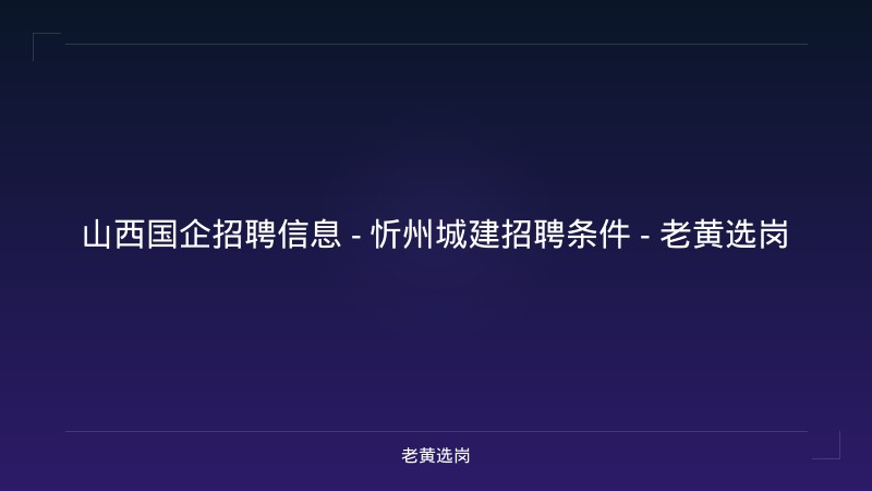 山西国企招聘信息 - 忻州城建招聘条件 - 老黄选岗 - 老黄选岗