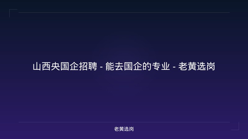 山西央国企招聘 - 能去国企的专业 - 老黄选岗 - 老黄选岗