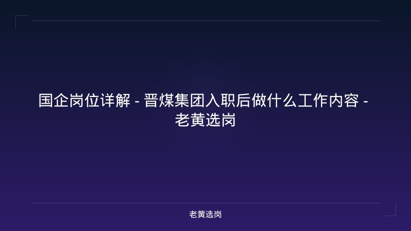 国企岗位详解 - 晋煤集团入职后做什么工作内容 - 老黄选岗 - 老黄选岗