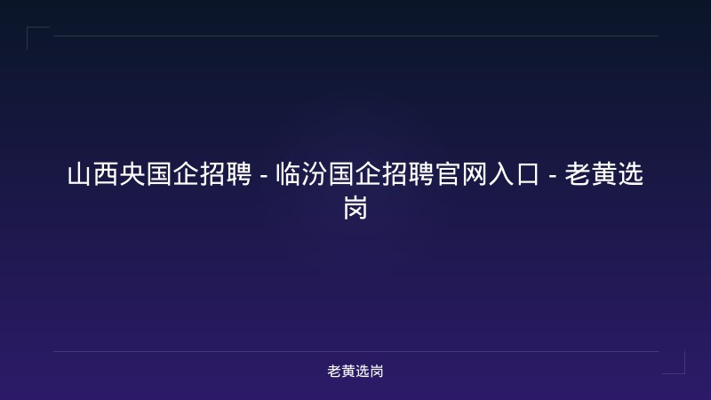 山西央国企招聘 - 临汾国企招聘官网入口 - 老黄选岗 - 老黄选岗