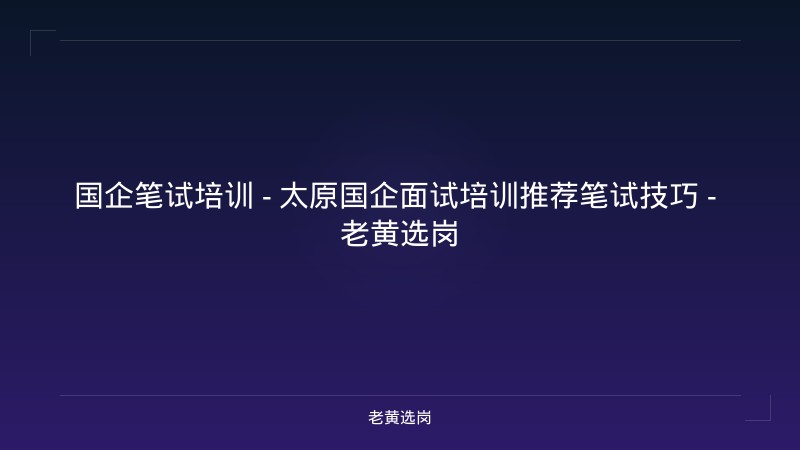 国企笔试培训 - 太原国企面试培训推荐笔试技巧 - 老黄选岗 - 老黄选岗
