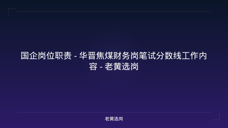 国企岗位职责 - 华晋焦煤财务岗笔试分数线工作内容 - 老黄选岗 - 老黄选岗