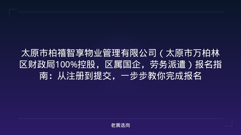 太原市柏禧智享物业管理有限公司（太原市万柏林区财政局100%控股，区属国企，劳务派遣）报名指南：从注册到提交，一步步教你完成报名 - 老黄选岗