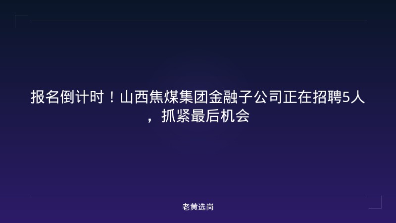 报名倒计时！山西焦煤集团金融子公司正在招聘5人，抓紧最后机会 - 老黄选岗