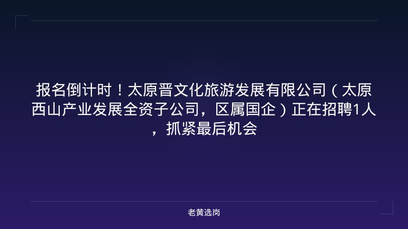 报名倒计时！太原晋文化旅游发展有限公司（太原西山产业发展全资子公司，区属国企）正在招聘1人，抓紧最后机会 - 老黄选岗