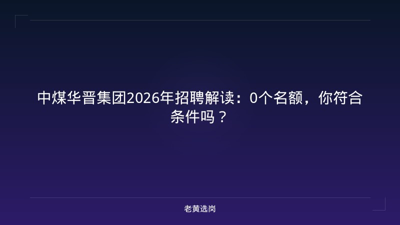 中煤华晋集团2026年招聘解读：0个名额，你符合条件吗？ - 老黄选岗