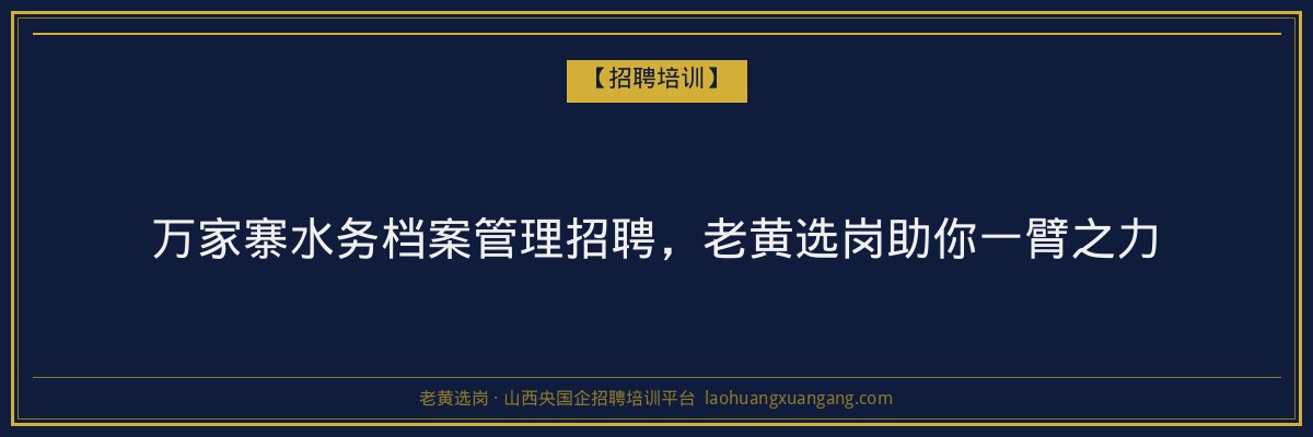 万家寨水务档案管理招聘,老黄选岗助你一臂之力 - 老黄选岗