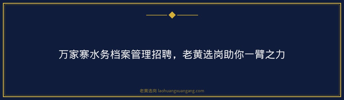 万家寨水务档案管理招聘,老黄选岗助你一臂之力 - 要点