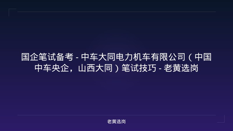 国企笔试备考 - 中车大同电力机车有限公司（中国中车央企，山西大同）笔试技巧 - 老黄选岗 - 老黄选岗