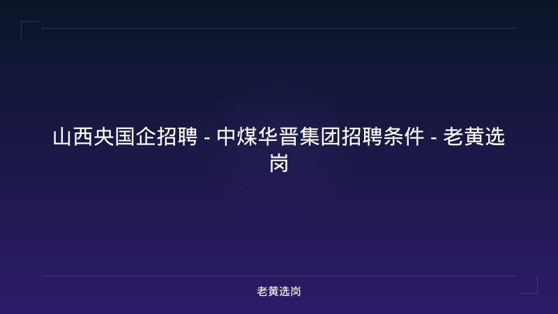 山西央国企招聘 - 中煤华晋集团招聘条件 - 老黄选岗 - 老黄选岗