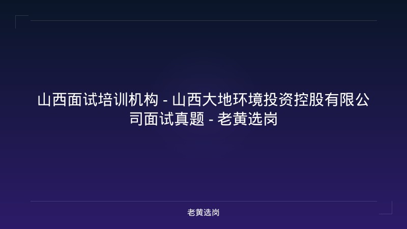 山西面试培训机构 - 山西大地环境投资控股有限公司面试真题 - 老黄选岗 - 老黄选岗