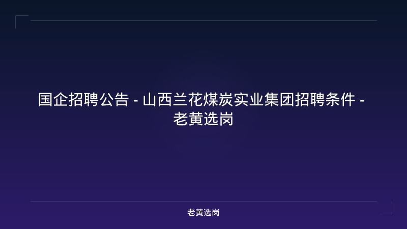 国企招聘公告 - 山西兰花煤炭实业集团招聘条件 - 老黄选岗 - 老黄选岗