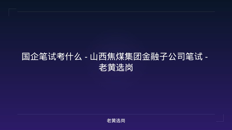 国企笔试考什么 - 山西焦煤集团金融子公司笔试 - 老黄选岗 - 老黄选岗