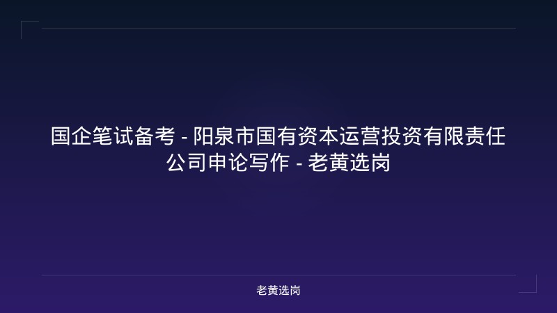国企笔试备考 - 阳泉市国有资本运营投资有限责任公司申论写作 - 老黄选岗 - 老黄选岗