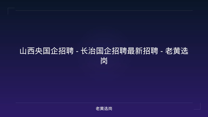 山西央国企招聘 - 长治国企招聘最新招聘 - 老黄选岗 - 老黄选岗