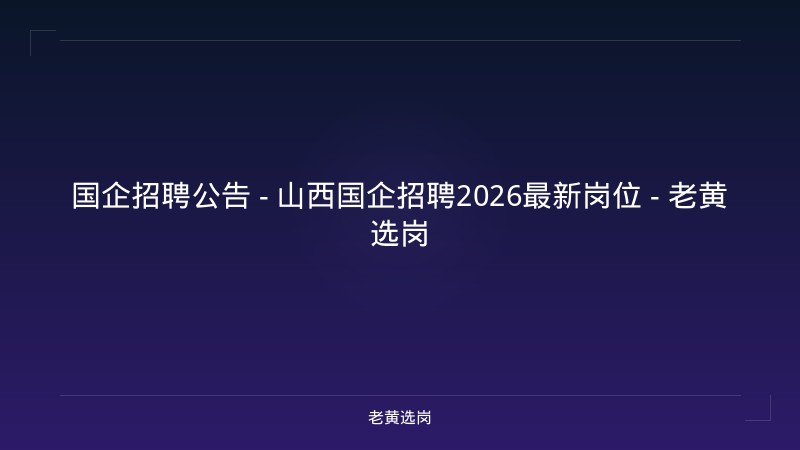 国企招聘公告 - 山西国企招聘2026最新岗位 - 老黄选岗 - 老黄选岗