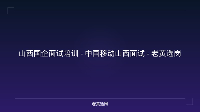 山西国企面试培训 - 中国移动山西面试 - 老黄选岗 - 老黄选岗
