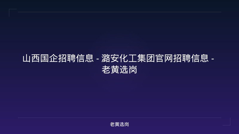 山西国企招聘信息 - 潞安化工集团官网招聘信息 - 老黄选岗 - 老黄选岗