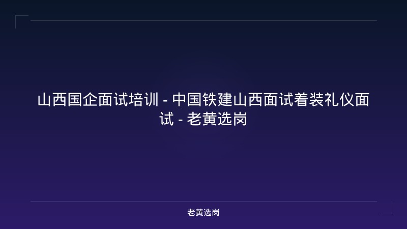 山西国企面试培训 - 中国铁建山西面试着装礼仪面试 - 老黄选岗 - 老黄选岗