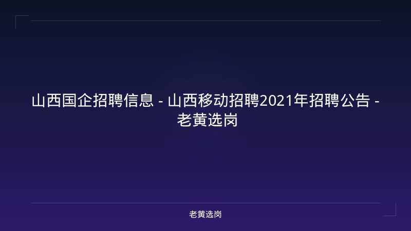 山西国企招聘信息 - 山西移动招聘2021年招聘公告 - 老黄选岗 - 老黄选岗